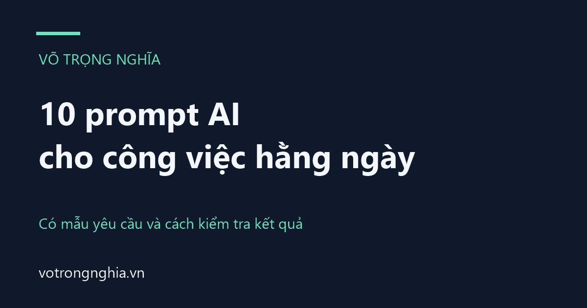 10 prompt AI cho công việc hằng ngày — có mẫu yêu cầu và cách kiểm tra kết quả, Võ Trọng Nghĩa.